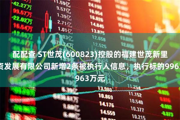 配配查 ST世茂(600823)控股的福建世茂新里程投资发展有限公司新增2条被执行人信息，执行标的9963万元