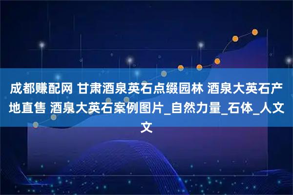 成都赚配网 甘肃酒泉英石点缀园林 酒泉大英石产地直售 酒泉大英石案例图片_自然力量_石体_人文